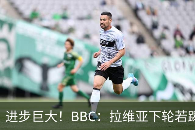进步巨大！BBC：拉维亚下轮若踢60分钟 将创蓝军生涯连续出勤纪录